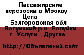 Пассажирские перевозки в Москву   › Цена ­ 1 500 - Белгородская обл., Валуйский р-н, Валуйки г. Услуги » Другие   